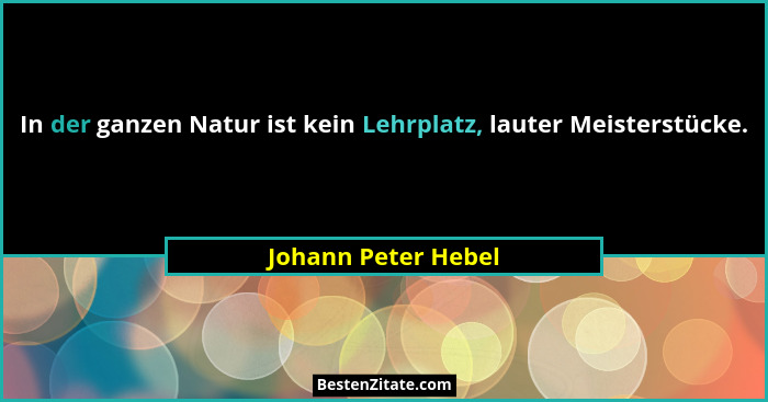 In der ganzen Natur ist kein Lehrplatz, lauter Meisterstücke.... - Johann Peter Hebel