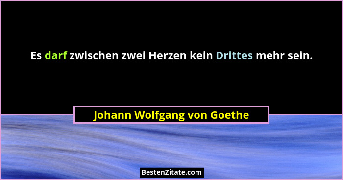 Es darf zwischen zwei Herzen kein Drittes mehr sein.... - Johann Wolfgang von Goethe