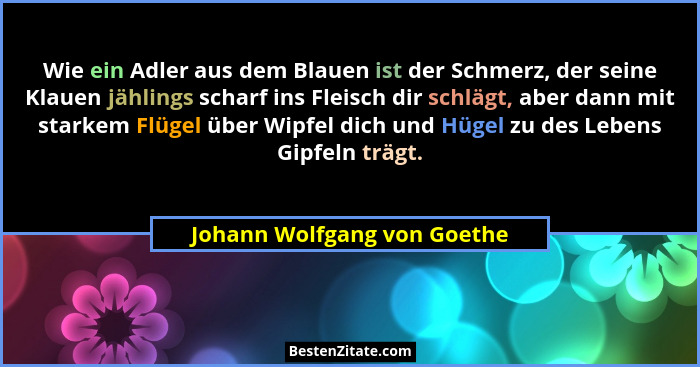 Wie ein Adler aus dem Blauen ist der Schmerz, der seine Klauen jählings scharf ins Fleisch dir schlägt, aber dann mit sta... - Johann Wolfgang von Goethe
