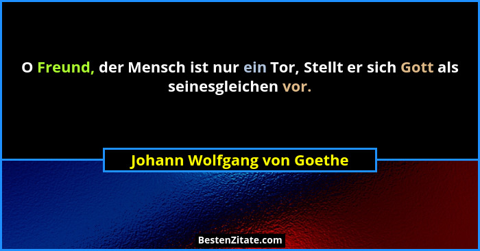 O Freund, der Mensch ist nur ein Tor, Stellt er sich Gott als seinesgleichen vor.... - Johann Wolfgang von Goethe