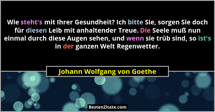 Wie steht's mit Ihrer Gesundheit? Ich bitte Sie, sorgen Sie doch für diesen Leib mit anhaltender Treue. Die Seele muß... - Johann Wolfgang von Goethe