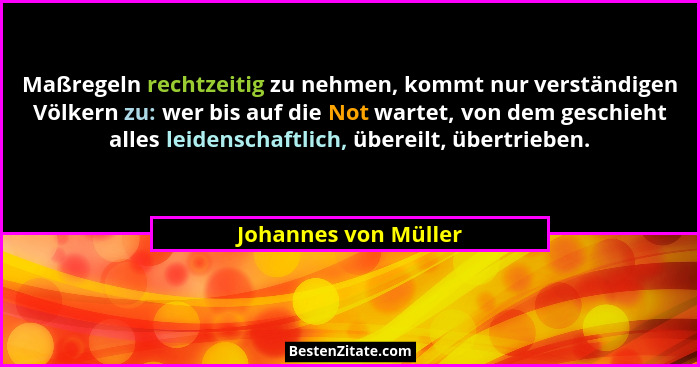 Maßregeln rechtzeitig zu nehmen, kommt nur verständigen Völkern zu: wer bis auf die Not wartet, von dem geschieht alles leidensc... - Johannes von Müller