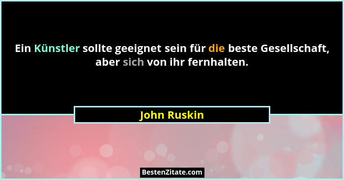 Ein Künstler sollte geeignet sein für die beste Gesellschaft, aber sich von ihr fernhalten.... - John Ruskin