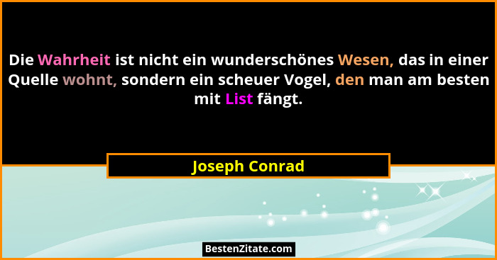 Die Wahrheit ist nicht ein wunderschönes Wesen, das in einer Quelle wohnt, sondern ein scheuer Vogel, den man am besten mit List fängt... - Joseph Conrad