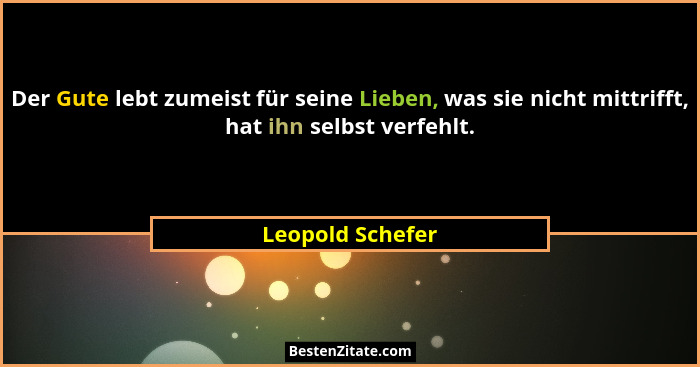 Der Gute lebt zumeist für seine Lieben, was sie nicht mittrifft, hat ihn selbst verfehlt.... - Leopold Schefer