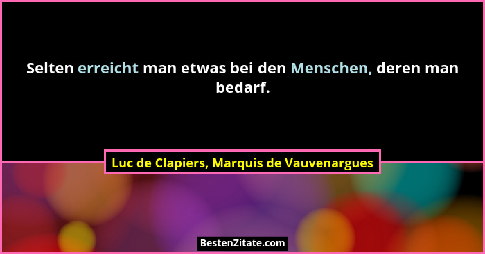 Selten erreicht man etwas bei den Menschen, deren man bedarf.... - Luc de Clapiers, Marquis de Vauvenargues