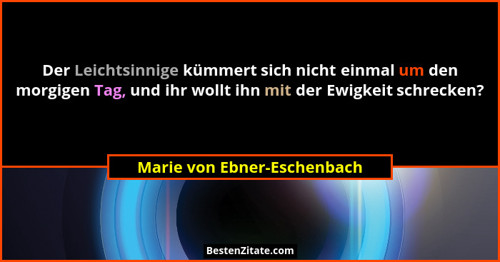 Der Leichtsinnige kümmert sich nicht einmal um den morgigen Tag, und ihr wollt ihn mit der Ewigkeit schrecken?... - Marie von Ebner-Eschenbach