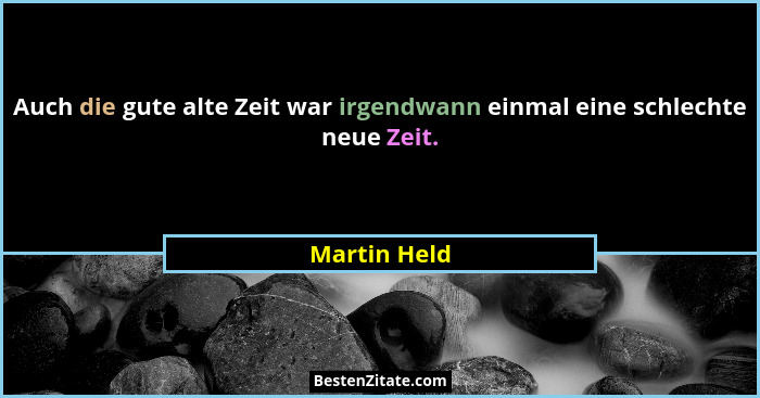 Auch die gute alte Zeit war irgendwann einmal eine schlechte neue Zeit.... - Martin Held