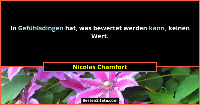 In Gefühlsdingen hat, was bewertet werden kann, keinen Wert.... - Nicolas Chamfort