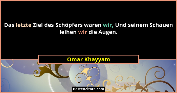 Das letzte Ziel des Schöpfers waren wir, Und seinem Schauen leihen wir die Augen.... - Omar Khayyam