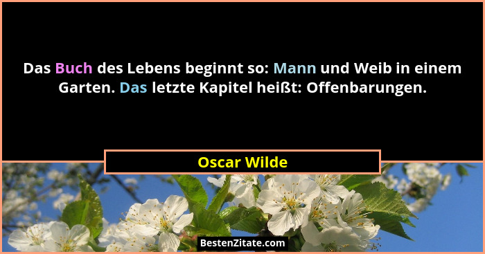 Das Buch des Lebens beginnt so: Mann und Weib in einem Garten. Das letzte Kapitel heißt: Offenbarungen.... - Oscar Wilde