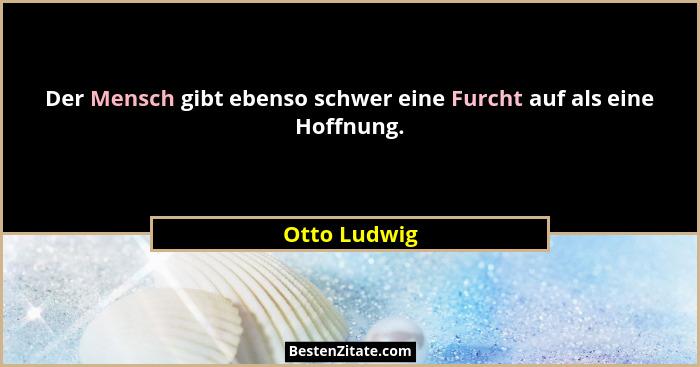 Der Mensch gibt ebenso schwer eine Furcht auf als eine Hoffnung.... - Otto Ludwig