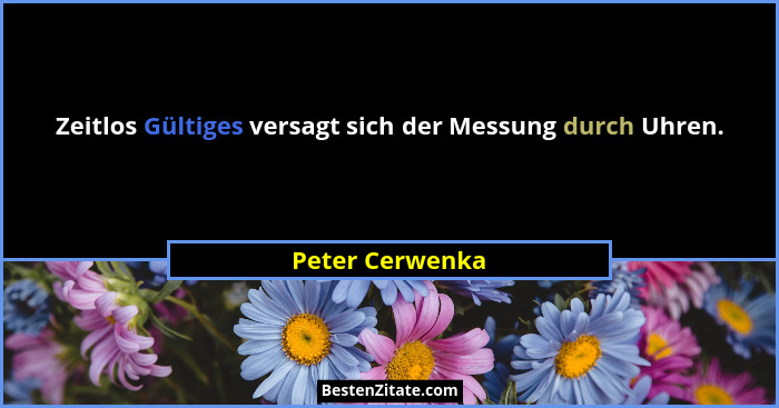 Zeitlos Gültiges versagt sich der Messung durch Uhren.... - Peter Cerwenka