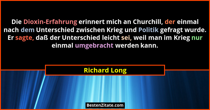 Die Dioxin-Erfahrung erinnert mich an Churchill, der einmal nach dem Unterschied zwischen Krieg und Politik gefragt wurde. Er sagte, da... - Richard Long