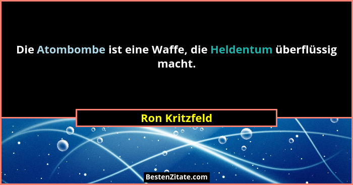 Die Atombombe ist eine Waffe, die Heldentum überflüssig macht.... - Ron Kritzfeld