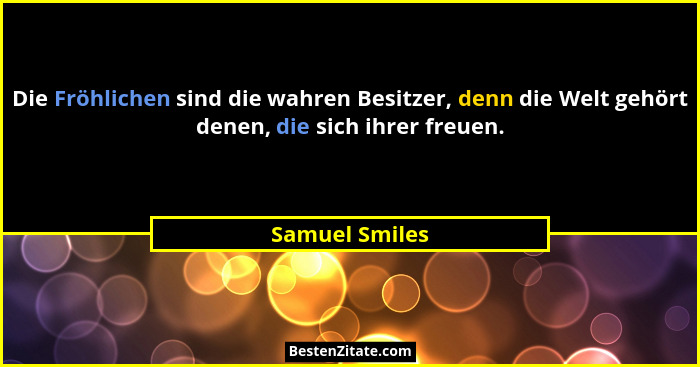 Die Fröhlichen sind die wahren Besitzer, denn die Welt gehört denen, die sich ihrer freuen.... - Samuel Smiles