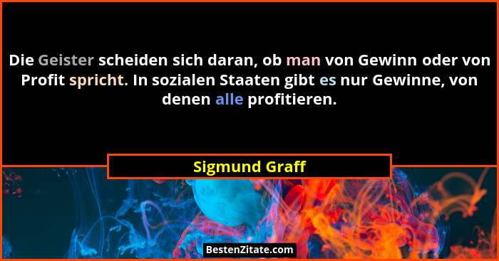 Die Geister scheiden sich daran, ob man von Gewinn oder von Profit spricht. In sozialen Staaten gibt es nur Gewinne, von denen alle pr... - Sigmund Graff