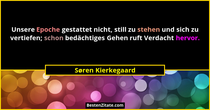 Unsere Epoche gestattet nicht, still zu stehen und sich zu vertiefen; schon bedächtiges Gehen ruft Verdacht hervor.... - Søren Kierkegaard