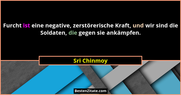 Furcht ist eine negative, zerstörerische Kraft, und wir sind die Soldaten, die gegen sie ankämpfen.... - Sri Chinmoy