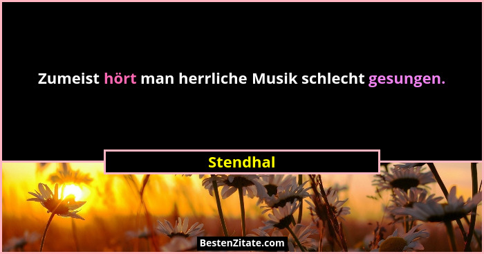 Zumeist hört man herrliche Musik schlecht gesungen.... - Stendhal