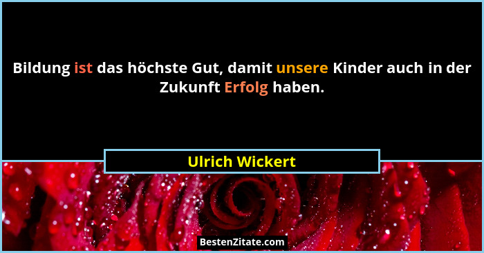 Bildung ist das höchste Gut, damit unsere Kinder auch in der Zukunft Erfolg haben.... - Ulrich Wickert