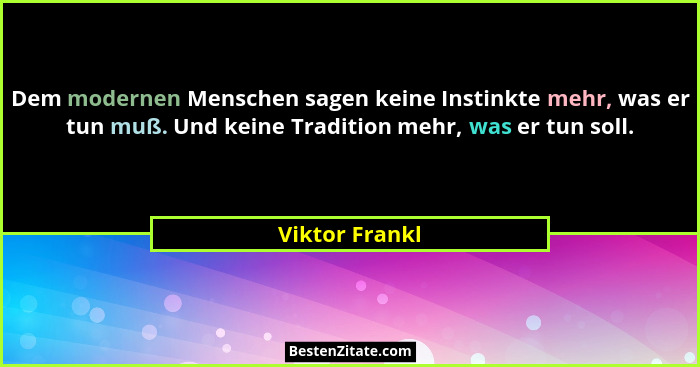 Dem modernen Menschen sagen keine Instinkte mehr, was er tun muß. Und keine Tradition mehr, was er tun soll.... - Viktor Frankl