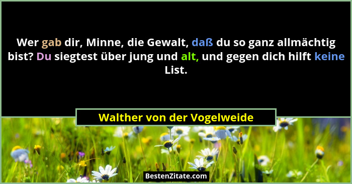 Wer gab dir, Minne, die Gewalt, daß du so ganz allmächtig bist? Du siegtest über jung und alt, und gegen dich hilft keine... - Walther von der Vogelweide