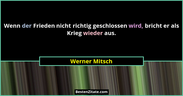 Wenn der Frieden nicht richtig geschlossen wird, bricht er als Krieg wieder aus.... - Werner Mitsch