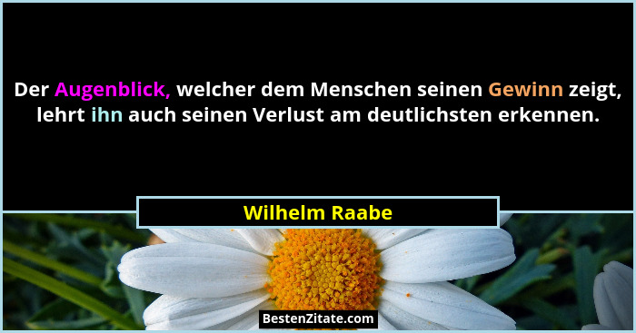 Der Augenblick, welcher dem Menschen seinen Gewinn zeigt, lehrt ihn auch seinen Verlust am deutlichsten erkennen.... - Wilhelm Raabe