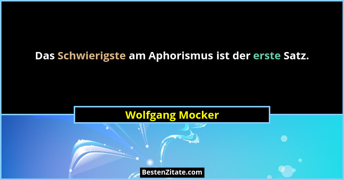 Das Schwierigste am Aphorismus ist der erste Satz.... - Wolfgang Mocker