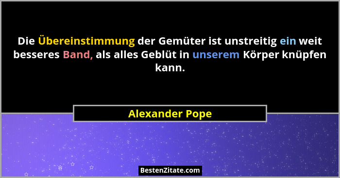 Die Übereinstimmung der Gemüter ist unstreitig ein weit besseres Band, als alles Geblüt in unserem Körper knüpfen kann.... - Alexander Pope