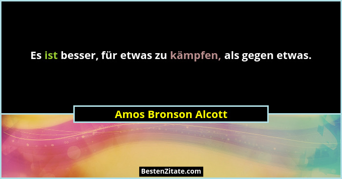 Es ist besser, für etwas zu kämpfen, als gegen etwas.... - Amos Bronson Alcott