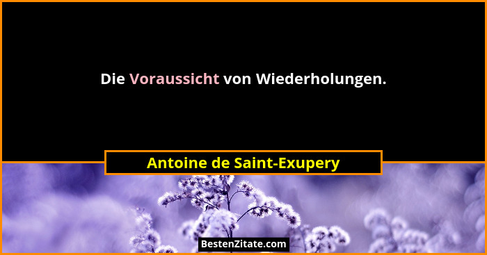 Die Voraussicht von Wiederholungen.... - Antoine de Saint-Exupery
