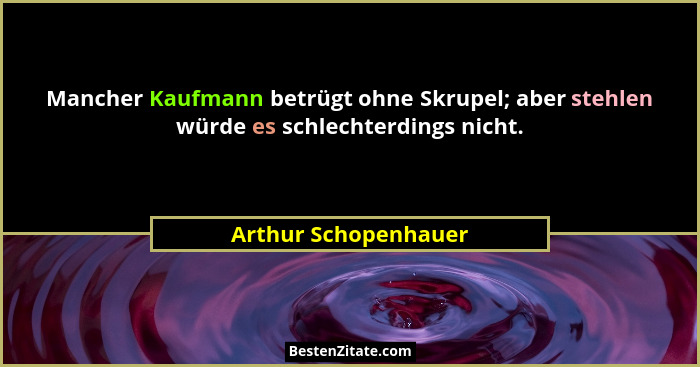 Mancher Kaufmann betrügt ohne Skrupel; aber stehlen würde es schlechterdings nicht.... - Arthur Schopenhauer