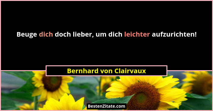 Beuge dich doch lieber, um dich leichter aufzurichten!... - Bernhard von Clairvaux