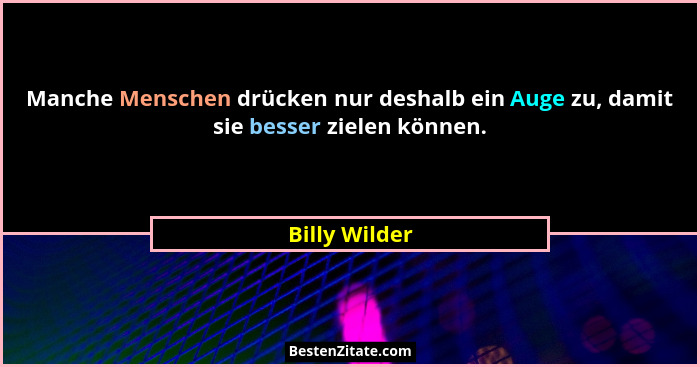 Manche Menschen drücken nur deshalb ein Auge zu, damit sie besser zielen können.... - Billy Wilder