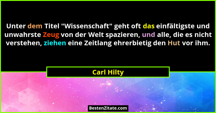 Unter dem Titel "Wissenschaft" geht oft das einfältigste und unwahrste Zeug von der Welt spazieren, und alle, die es nicht verste... - Carl Hilty