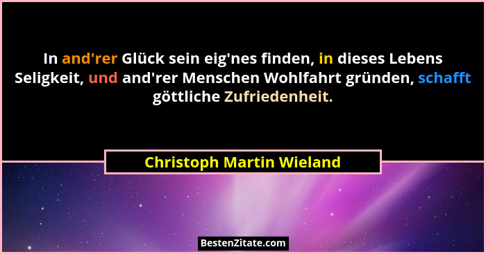 In and'rer Glück sein eig'nes finden, in dieses Lebens Seligkeit, und and'rer Menschen Wohlfahrt gründen, schaf... - Christoph Martin Wieland