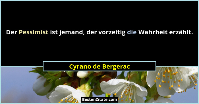 Der Pessimist ist jemand, der vorzeitig die Wahrheit erzählt.... - Cyrano de Bergerac