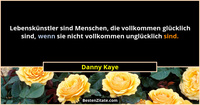 Lebenskünstler sind Menschen, die vollkommen glücklich sind, wenn sie nicht vollkommen unglücklich sind.... - Danny Kaye