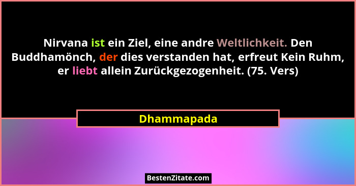 Nirvana ist ein Ziel, eine andre Weltlichkeit. Den Buddhamönch, der dies verstanden hat, erfreut Kein Ruhm, er liebt allein Zurückgezogen... - Dhammapada