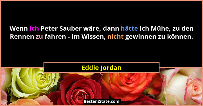 Wenn ich Peter Sauber wäre, dann hätte ich Mühe, zu den Rennen zu fahren - im Wissen, nicht gewinnen zu können.... - Eddie Jordan