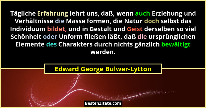 Tägliche Erfahrung lehrt uns, daß, wenn auch Erziehung und Verhältnisse die Masse formen, die Natur doch selbst das Indi... - Edward George Bulwer-Lytton