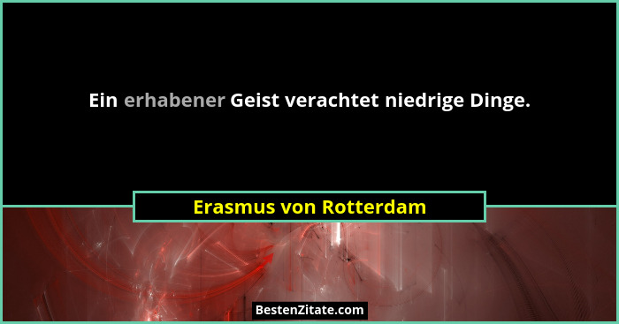 Ein erhabener Geist verachtet niedrige Dinge.... - Erasmus von Rotterdam