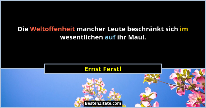 Die Weltoffenheit mancher Leute beschränkt sich im wesentlichen auf ihr Maul.... - Ernst Ferstl