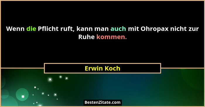 Wenn die Pflicht ruft, kann man auch mit Ohropax nicht zur Ruhe kommen.... - Erwin Koch