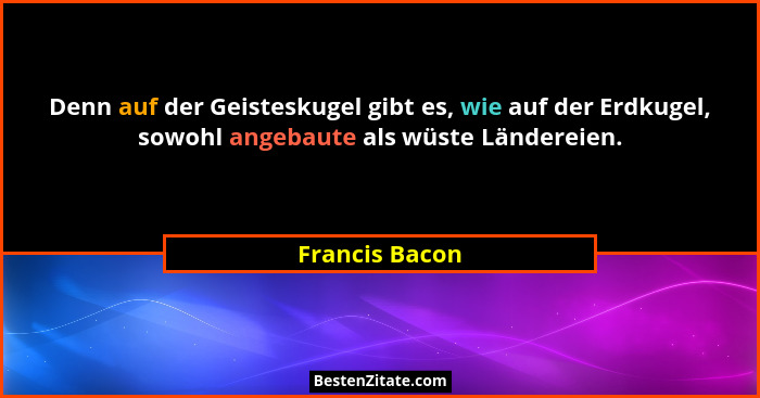 Denn auf der Geisteskugel gibt es, wie auf der Erdkugel, sowohl angebaute als wüste Ländereien.... - Francis Bacon