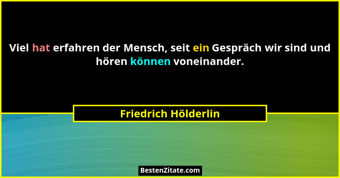 Viel hat erfahren der Mensch, seit ein Gespräch wir sind und hören können voneinander.... - Friedrich Hölderlin