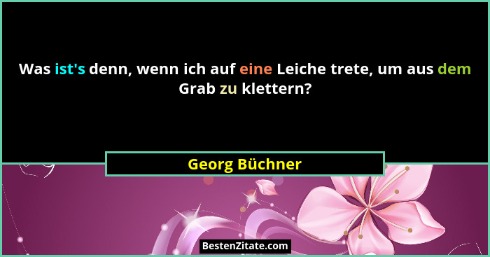 Was ist's denn, wenn ich auf eine Leiche trete, um aus dem Grab zu klettern?... - Georg Büchner