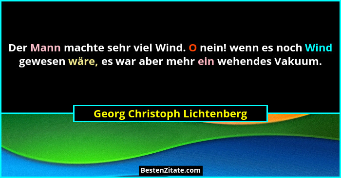 Der Mann machte sehr viel Wind. O nein! wenn es noch Wind gewesen wäre, es war aber mehr ein wehendes Vakuum.... - Georg Christoph Lichtenberg